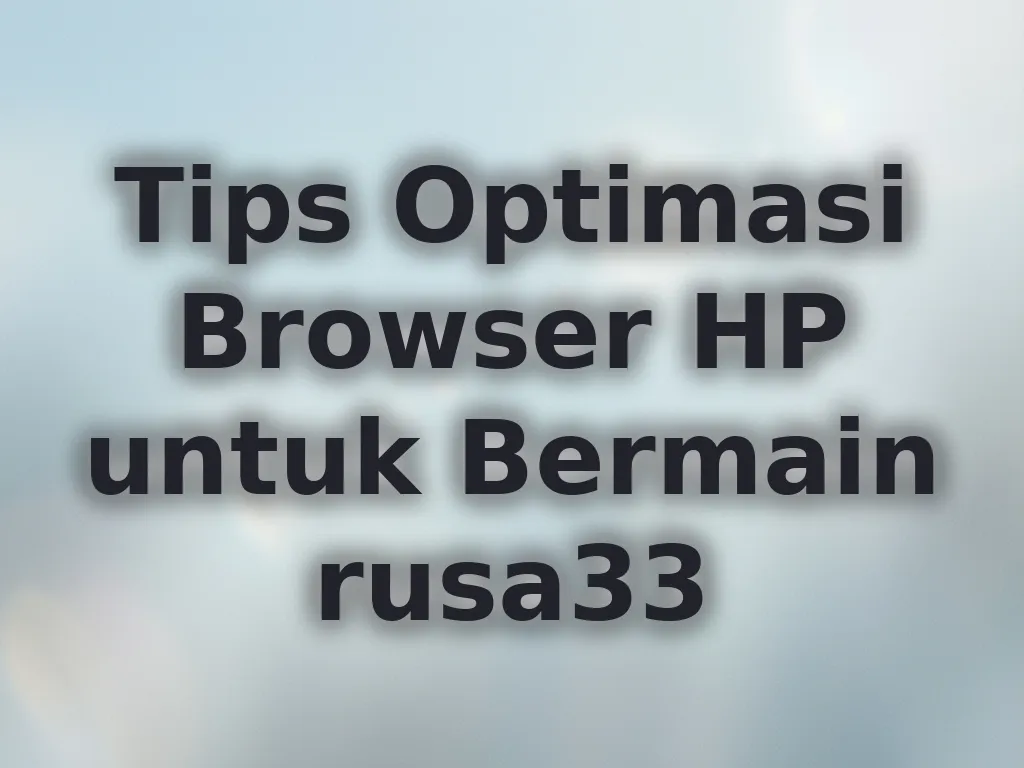 Tips Optimasi Browser HP untuk Bermain rusa33